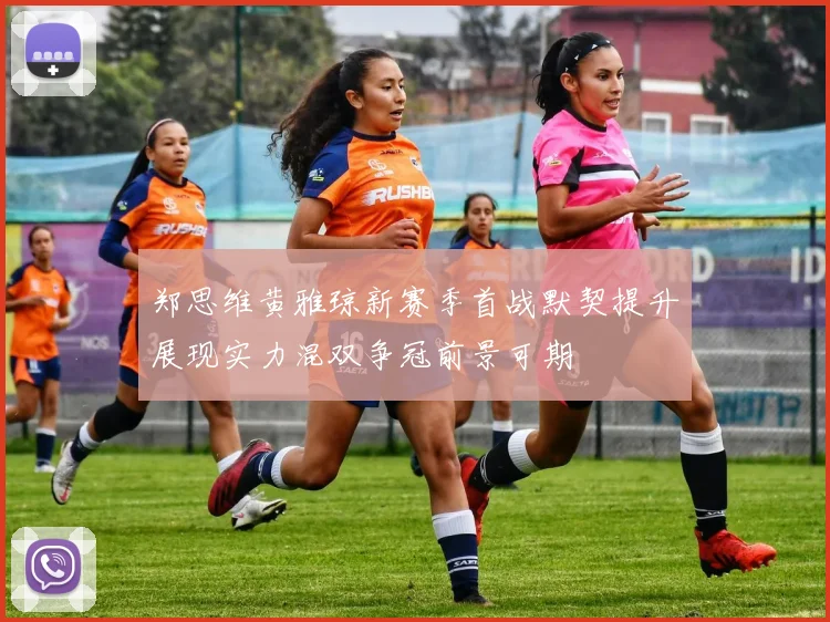 郑思维黄雅琼新赛季首战默契提升展现实力混双争冠前景可期
