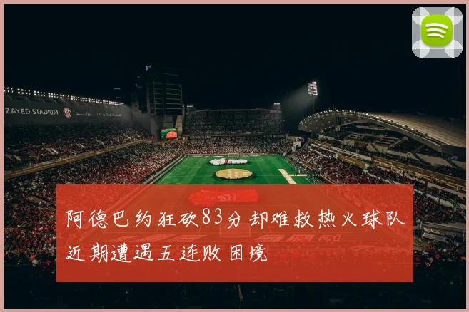 阿德巴约狂砍83分却难救热火球队近期遭遇五连败困境