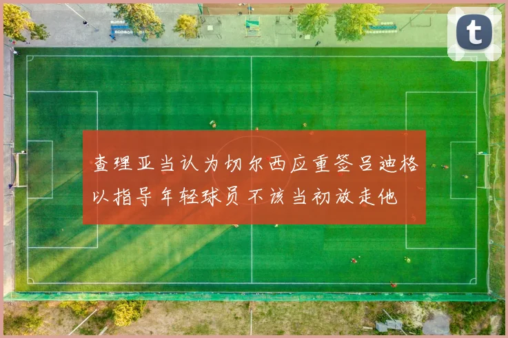 查理亚当认为切尔西应重签吕迪格以指导年轻球员不该当初放走他
