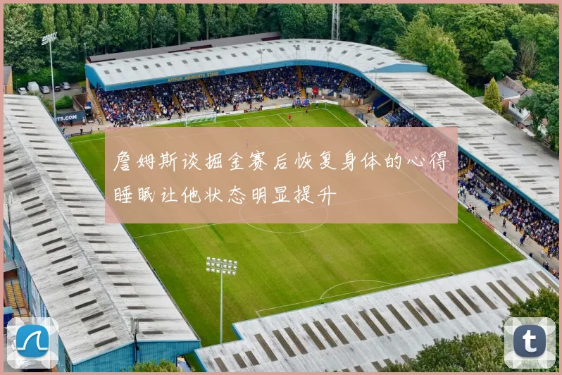 詹姆斯谈掘金赛后恢复身体的心得睡眠让他状态明显提升