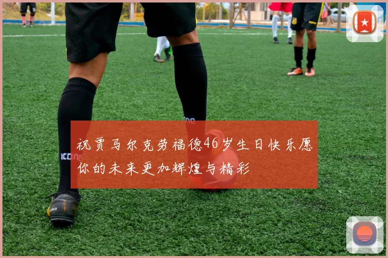 祝贾马尔克劳福德46岁生日快乐愿你的未来更加辉煌与精彩